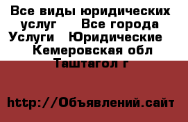 Все виды юридических услуг.  - Все города Услуги » Юридические   . Кемеровская обл.,Таштагол г.
